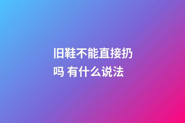 旧鞋不能直接扔吗 有什么说法